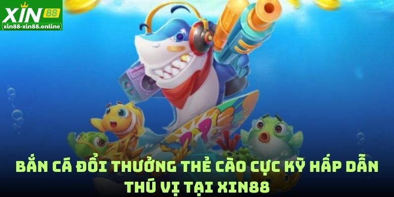 Bắn Cá Đổi Thưởng Thẻ Cào Cực Kỳ Hấp Dẫn Thú Vị Tại Xin88