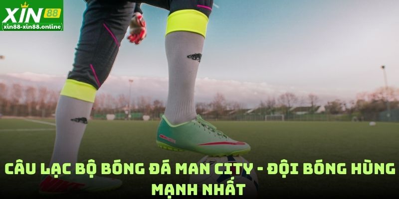 Câu Lạc Bộ Bóng Đá Man City - Đội Bóng Hùng Mạnh Nhất 